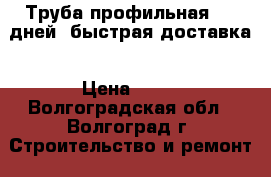 Труба профильная 2-5 дней  быстрая доставка › Цена ­ 28 - Волгоградская обл., Волгоград г. Строительство и ремонт » Строительное оборудование   